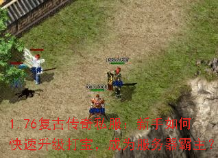 1.76复古传奇私服:新手如何快速升级打宝,成为服务器霸主? 1.76复古传奇私服:新手如何快速升级打宝,成为服务器霸主?