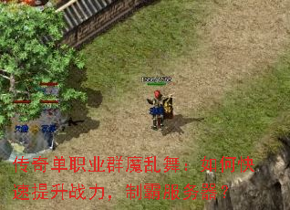 传奇单职业群魔乱舞:如何快速提升战力,制霸服务器? 传奇单职业群魔乱舞:如何快速提升战力,制霸服务器?