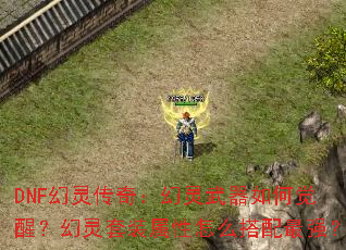 DNF幻灵传奇:幻灵武器如何觉醒?幻灵套装属性怎么搭配最强? DNF幻灵传奇:幻灵武器如何觉醒?幻灵套装属性怎么搭配最强?