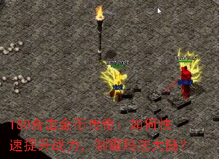 180合击金币传奇:如何快速提升战力,制霸玛法大陆? 180合击金币传奇:如何快速提升战力,制霸玛法大陆?