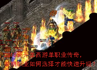2018新开单西游单职业传奇,前期职业如何选择才能快速升级? 2018新开单西游单职业传奇,前期职业如何选择才能快速升级?