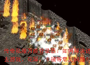 传奇私服万能登录器:如何解决进不去游戏、花屏、卡顿等常见问题? 传奇私服万能登录器:如何解决进不去游戏、花屏、卡顿等常见问题?