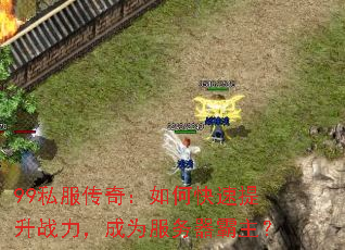 99私服传奇:如何快速提升战力,成为服务器霸主? 99私服传奇:如何快速提升战力,成为服务器霸主?