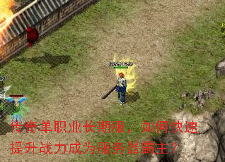 传奇单职业长期服,如何快速提升战力成为服务器霸主? 传奇单职业长期服,如何快速提升战力成为服务器霸主?