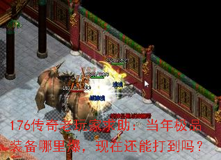 176传奇老玩家求助:当年极品装备哪里爆,现在还能打到吗? 176传奇老玩家求助:当年极品装备哪里爆,现在还能打到吗?