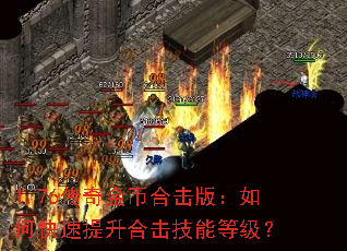 1.76传奇金币合击版:如何快速提升合击技能等级? 1.76传奇金币合击版:如何快速提升合击技能等级?