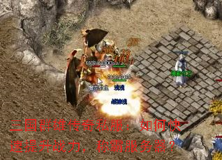 三国群雄传奇私服:如何快速提升战力,称霸服务器? 三国群雄传奇私服:如何快速提升战力,称霸服务器?
