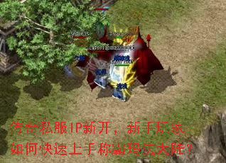 传奇私服IP新开,新手玩家如何快速上手称霸玛法大陆? 传奇私服IP新开,新手玩家如何快速上手称霸玛法大陆?