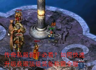 传奇私服新手必看?如何快速升级获取顶级装备称霸全服 传奇私服新手必看?如何快速升级获取顶级装备称霸全服