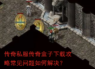 传奇私服传奇盒子下载攻略常见问题如何解决? 传奇私服传奇盒子下载攻略常见问题如何解决?