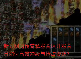 新开网通传奇私服首区开服首日如何高效冲级与抢占资源? 新开网通传奇私服首区开服首日如何高效冲级与抢占资源?