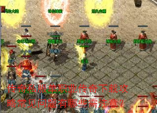 传奇私服单职业传奇下载攻略常见问题有哪些需注意? 传奇私服单职业传奇下载攻略常见问题有哪些需注意?