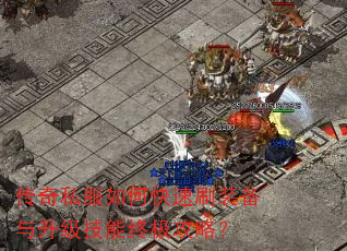 传奇私服如何快速刷装备与升级技能终极攻略? 传奇私服如何快速刷装备与升级技能终极攻略?