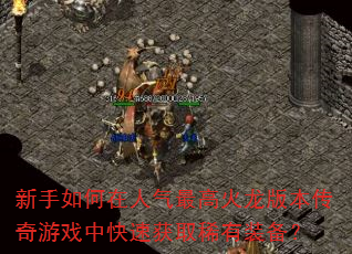 新手如何在人气最高火龙版本传奇游戏中快速获取稀有装备? 新手如何在人气最高火龙版本传奇游戏中快速获取稀有装备?