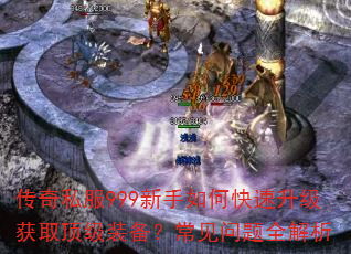 传奇私服999新手如何快速升级获取顶级装备?常见问题全解析 传奇私服999新手如何快速升级获取顶级装备?常见问题全解析