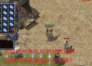 电脑被传奇私服劫持后如何彻底清除并恢复安全设置? 电脑被传奇私服劫持后如何彻底清除并恢复安全设置?