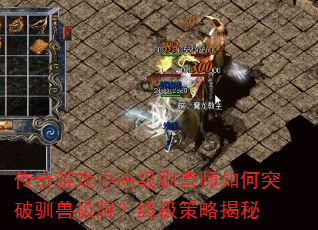 传奇游戏中高级驯兽师如何突破驯兽极限?终极策略揭秘 传奇游戏中高级驯兽师如何突破驯兽极限?终极策略揭秘