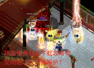 热血传奇私服下载攻略常见问题与技巧全解析? 热血传奇私服下载攻略常见问题与技巧全解析?