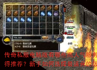 传奇私服电脑版有哪些高人气服务器值得推荐?新手如何选择最适合的版本? 传奇私服电脑版有哪些高人气服务器值得推荐?新手如何选择最适合的版本?