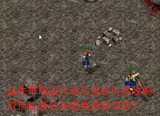 迷失单职业传奇私服如何高效刷取顶级装备并避免资源浪费? 迷失单职业传奇私服如何高效刷取顶级装备并避免资源浪费?