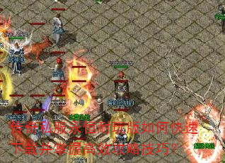 传奇私服永恒耐玩版如何快速下载并掌握高效攻略技巧? 传奇私服永恒耐玩版如何快速下载并掌握高效攻略技巧?