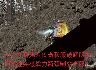 王者之路风云传奇私服破解版如何快速突破战力瓶颈制霸全服? 王者之路风云传奇私服破解版如何快速突破战力瓶颈制霸全服?