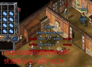 热血私服耐玩版传奇如何快速刷装备与提升战力? 热血私服耐玩版传奇如何快速刷装备与提升战力?