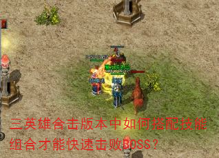 三英雄合击版本中如何搭配技能组合才能快速击败BOSS? 三英雄合击版本中如何搭配技能组合才能快速击败BOSS?