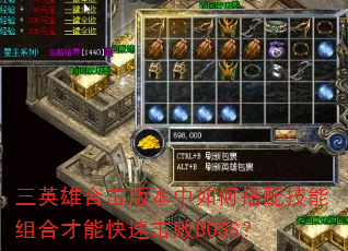 三英雄合击版本中如何搭配技能组合才能快速击败BOSS? 三英雄合击版本中如何搭配技能组合才能快速击败BOSS?