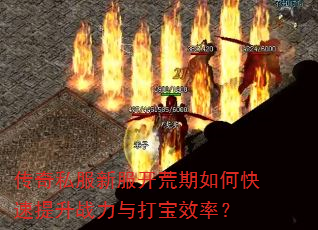 传奇私服新服开荒期如何快速提升战力与打宝效率? 传奇私服新服开荒期如何快速提升战力与打宝效率?