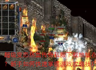超级变态热血传奇私服下载地址在哪?新手如何快速掌握游戏攻略技巧? 超级变态热血传奇私服下载地址在哪?新手如何快速掌握游戏攻略技巧?