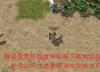 超级变态热血传奇私服下载地址在哪?新手如何快速掌握游戏攻略技巧? 超级变态热血传奇私服下载地址在哪?新手如何快速掌握游戏攻略技巧?