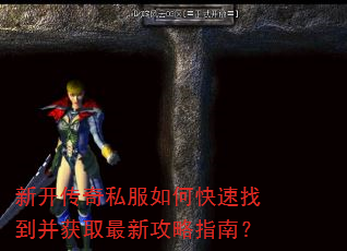新开传奇私服如何快速找到并获取最新攻略指南? 新开传奇私服如何快速找到并获取最新攻略指南?