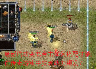 最新倍功变态合击如何搭配才能在传奇游戏中实现战力爆发? 最新倍功变态合击如何搭配才能在传奇游戏中实现战力爆发?