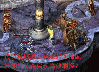 传奇私服道士职业如何搭配技能与装备实现高效刷怪? 传奇私服道士职业如何搭配技能与装备实现高效刷怪?