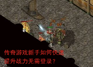 传奇游戏新手如何快速提升战力无需登录? 传奇游戏新手如何快速提升战力无需登录?