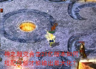 神之超变合击21亿版本如何搭配技能才能输出最大化? 神之超变合击21亿版本如何搭配技能才能输出最大化?