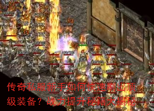 传奇私服新手如何快速刷出顶级装备?战力提升秘籍大揭秘 传奇私服新手如何快速刷出顶级装备?战力提升秘籍大揭秘