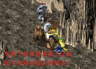 免费下载传奇游戏大全后新手攻略问题如何解决? 免费下载传奇游戏大全后新手攻略问题如何解决?