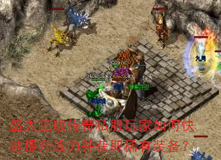 盛大正版传奇私服玩家如何快速提升战力并获取稀有装备? 盛大正版传奇私服玩家如何快速提升战力并获取稀有装备?