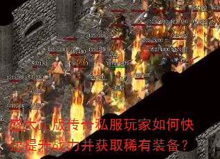 盛大正版传奇私服玩家如何快速提升战力并获取稀有装备? 盛大正版传奇私服玩家如何快速提升战力并获取稀有装备?