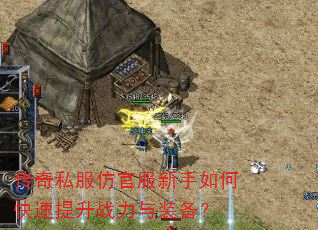 传奇私服仿官服新手如何快速提升战力与装备? 传奇私服仿官服新手如何快速提升战力与装备?