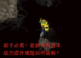 新手必看!最新传奇版本战力提升难题如何破解? 新手必看!最新传奇版本战力提升难题如何破解?