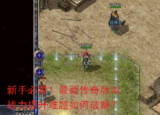 新手必看!最新传奇版本战力提升难题如何破解? 新手必看!最新传奇版本战力提升难题如何破解?