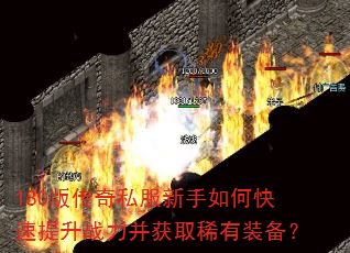180版传奇私服新手如何快速提升战力并获取稀有装备? 180版传奇私服新手如何快速提升战力并获取稀有装备?