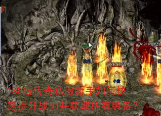 180版传奇私服新手如何快速提升战力并获取稀有装备? 180版传奇私服新手如何快速提升战力并获取稀有装备?