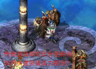 传奇游戏即时比分更新后如何快速突破战力瓶颈? 传奇游戏即时比分更新后如何快速突破战力瓶颈?