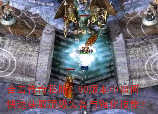 合击传奇私服1.80版本中如何快速获取顶级装备与强化技能? 合击传奇私服1.80版本中如何快速获取顶级装备与强化技能?