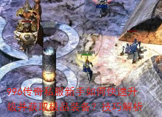 996传奇私服新手如何快速升级并获取极品装备?技巧解析 996传奇私服新手如何快速升级并获取极品装备?技巧解析