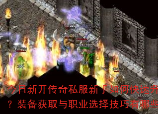 今日新开传奇私服新手如何快速升级?装备获取与职业选择技巧有哪些? 今日新开传奇私服新手如何快速升级?装备获取与职业选择技巧有哪些?